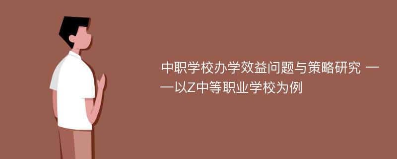 中职学校办学效益问题与策略研究 ——以Z中等职业学校为例