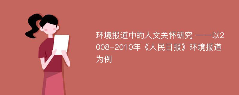 环境报道中的人文关怀研究 ——以2008-2010年《人民日报》环境报道为例