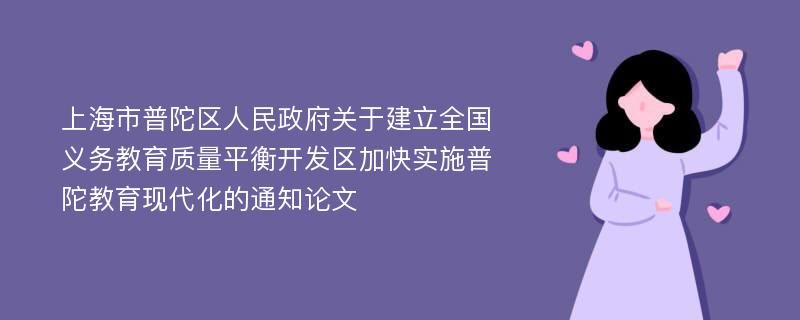 上海市普陀区人民政府关于建立全国义务教育质量平衡开发区加快实施普陀教育现代化的通知论文