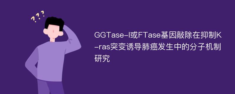 GGTase-I或FTase基因敲除在抑制K-ras突变诱导肺癌发生中的分子机制研究