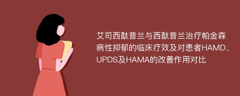 艾司西酞普兰与西酞普兰治疗帕金森病性抑郁的临床疗效及对患者HAMD、UPDS及HAMA的改善作用对比