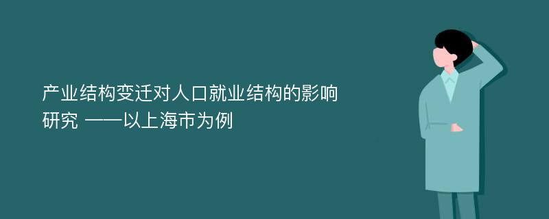 产业结构变迁对人口就业结构的影响研究 ——以上海市为例