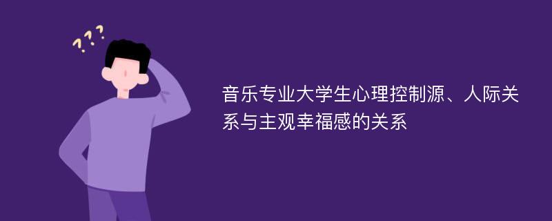 音乐专业大学生心理控制源、人际关系与主观幸福感的关系