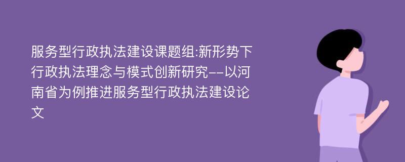 服务型行政执法建设课题组:新形势下行政执法理念与模式创新研究--以河南省为例推进服务型行政执法建设论文