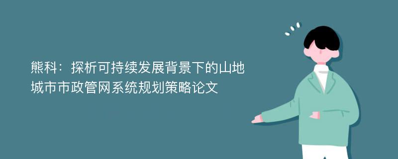 熊科：探析可持续发展背景下的山地城市市政管网系统规划策略论文