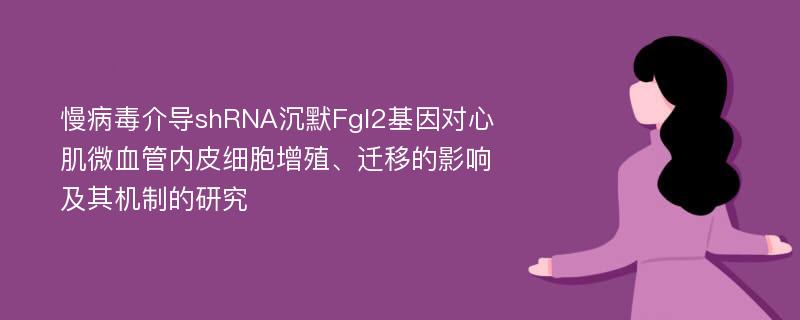 慢病毒介导shRNA沉默Fgl2基因对心肌微血管内皮细胞增殖、迁移的影响及其机制的研究