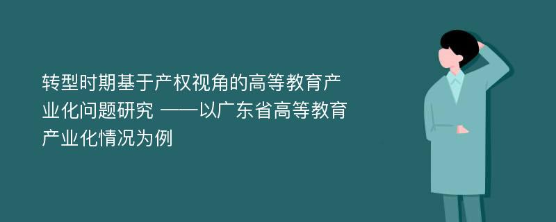 转型时期基于产权视角的高等教育产业化问题研究 ——以广东省高等教育产业化情况为例