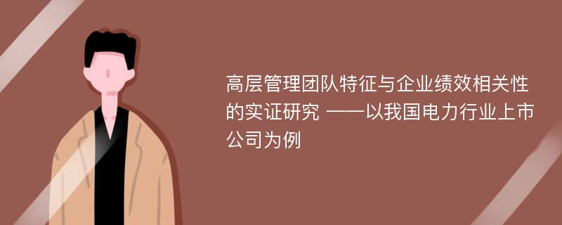 高层管理团队特征与企业绩效相关性的实证研究 ——以我国电力行业上市公司为例