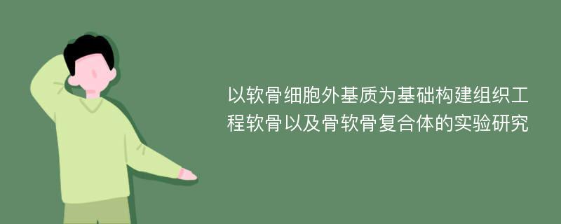 以软骨细胞外基质为基础构建组织工程软骨以及骨软骨复合体的实验研究