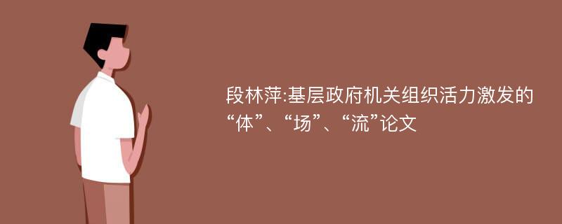 段林萍:基层政府机关组织活力激发的“体”、“场”、“流”论文