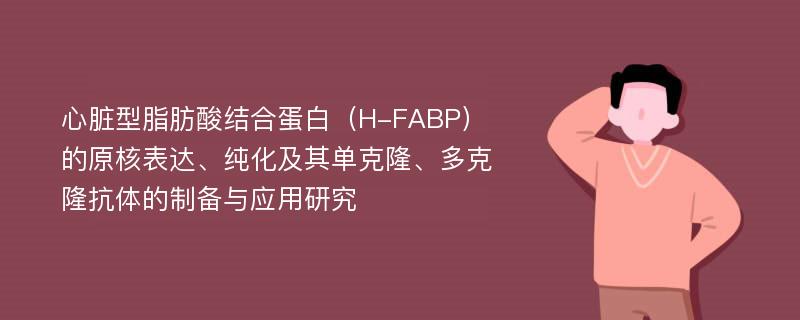 心脏型脂肪酸结合蛋白（H-FABP）的原核表达、纯化及其单克隆、多克隆抗体的制备与应用研究