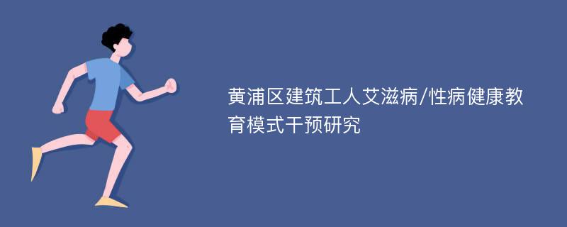 黄浦区建筑工人艾滋病/性病健康教育模式干预研究