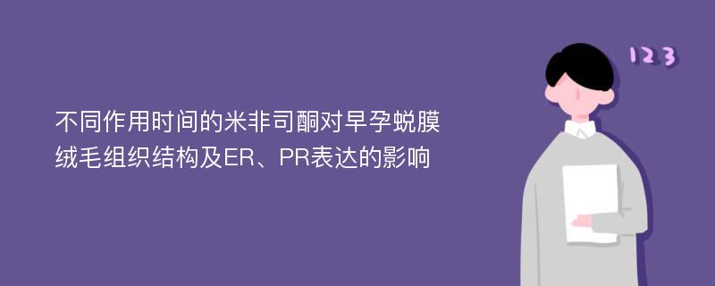 不同作用时间的米非司酮对早孕蜕膜绒毛组织结构及ER、PR表达的影响