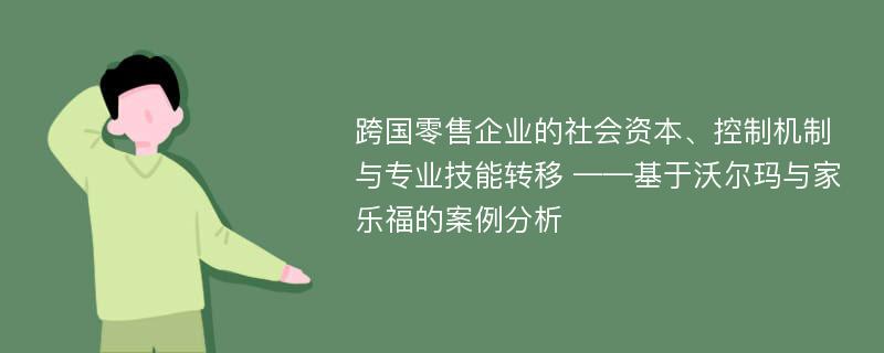 跨国零售企业的社会资本、控制机制与专业技能转移 ——基于沃尔玛与家乐福的案例分析