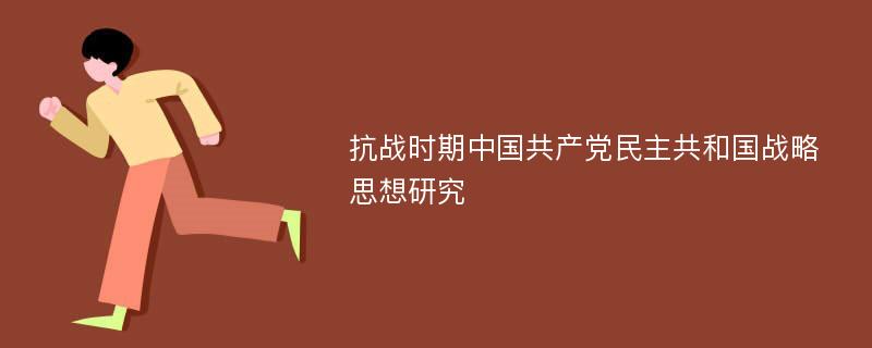 抗战时期中国共产党民主共和国战略思想研究