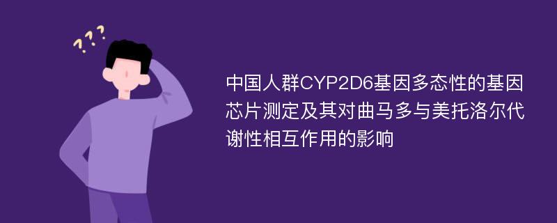 中国人群CYP2D6基因多态性的基因芯片测定及其对曲马多与美托洛尔代谢性相互作用的影响