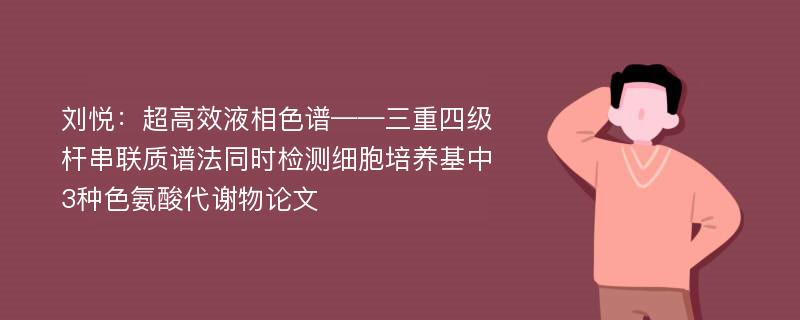 刘悦：超高效液相色谱——三重四级杆串联质谱法同时检测细胞培养基中3种色氨酸代谢物论文