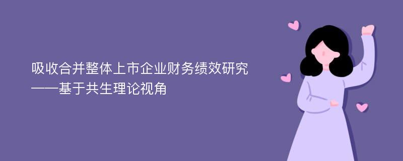 吸收合并整体上市企业财务绩效研究 ——基于共生理论视角