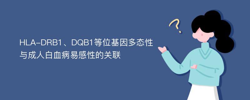 HLA-DRB1、DQB1等位基因多态性与成人白血病易感性的关联