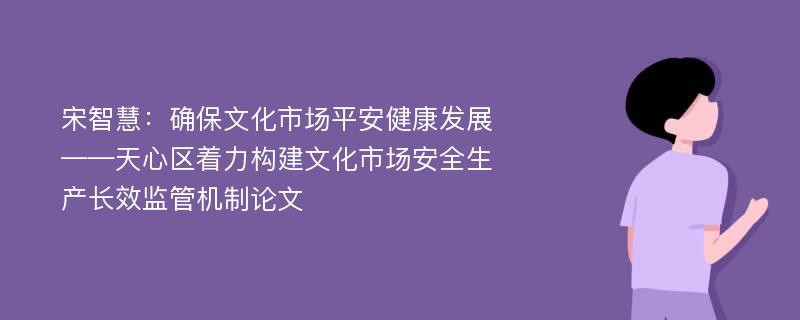 宋智慧：确保文化市场平安健康发展——天心区着力构建文化市场安全生产长效监管机制论文