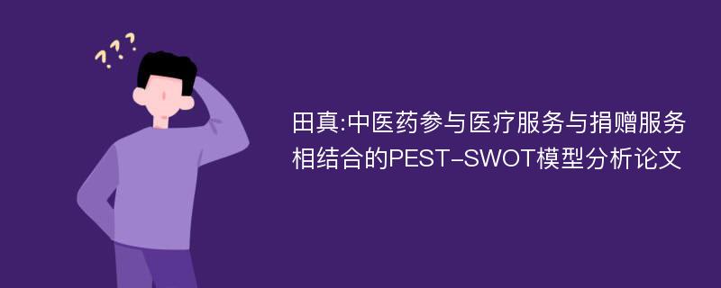 田真:中医药参与医疗服务与捐赠服务相结合的PEST-SWOT模型分析论文