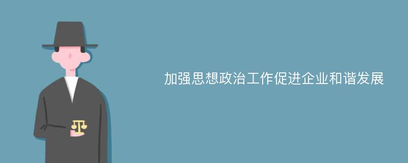 加强思想政治工作促进企业和谐发展