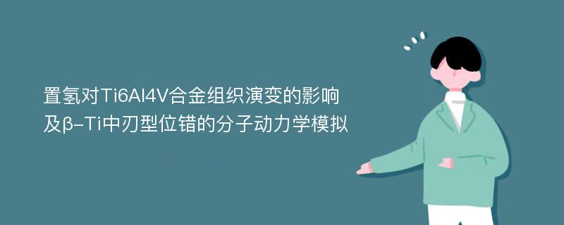 置氢对Ti6Al4V合金组织演变的影响及β-Ti中刃型位错的分子动力学模拟