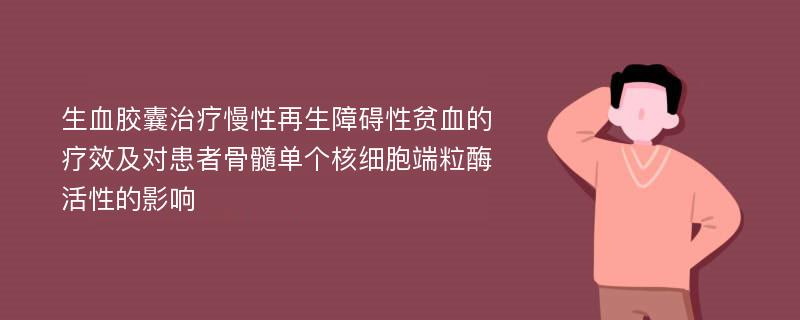 生血胶囊治疗慢性再生障碍性贫血的疗效及对患者骨髓单个核细胞端粒酶活性的影响