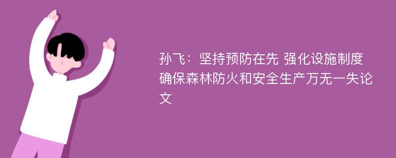 孙飞：坚持预防在先 强化设施制度 确保森林防火和安全生产万无一失论文