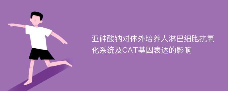 亚砷酸钠对体外培养人淋巴细胞抗氧化系统及CAT基因表达的影响