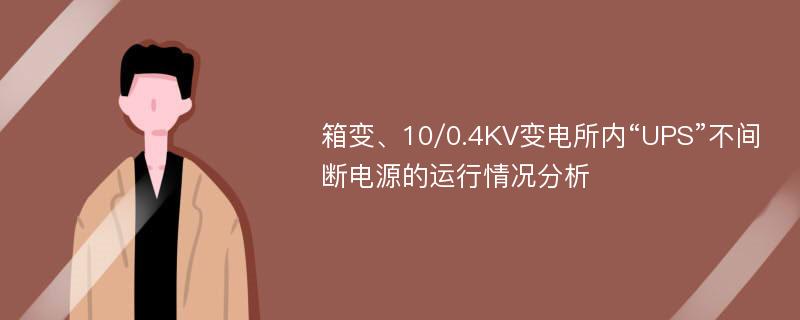 箱变、10/0.4KV变电所内“UPS”不间断电源的运行情况分析