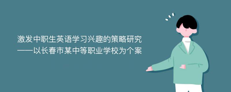 激发中职生英语学习兴趣的策略研究 ——以长春市某中等职业学校为个案