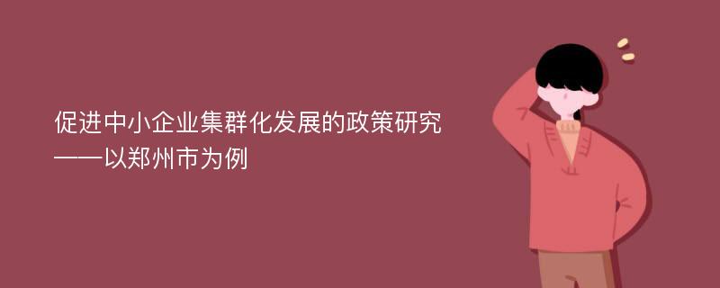 促进中小企业集群化发展的政策研究 ——以郑州市为例