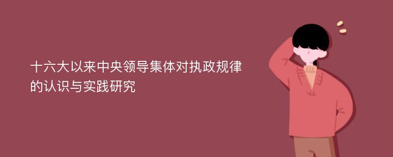 十六大以来中央领导集体对执政规律的认识与实践研究