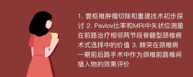 1. 寰枢椎肿瘤切除和重建技术初步探讨 2. Pavlov比率和MRI中矢状位测量在前路治疗相邻两节段脊髓型颈椎病术式选择中的价值 3. 棘突在颈椎病一期前后路手术中作为颈椎前路椎间植入物的效果评价