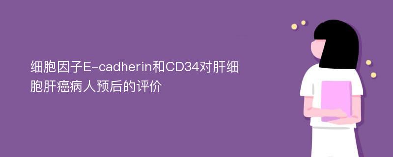 细胞因子E-cadherin和CD34对肝细胞肝癌病人预后的评价