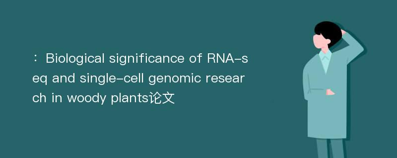 ：Biological significance of RNA-seq and single-cell genomic research in woody plants论文