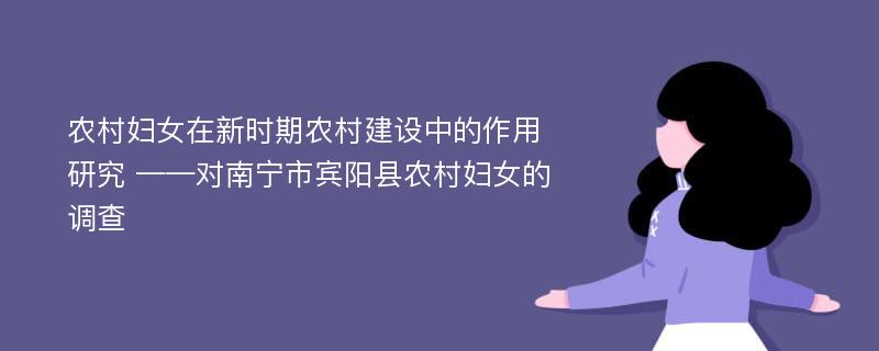 农村妇女在新时期农村建设中的作用研究 ——对南宁市宾阳县农村妇女的调查