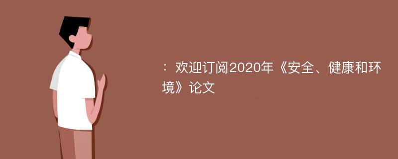 ：欢迎订阅2020年《安全、健康和环境》论文