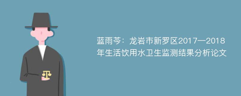 蓝雨芩：龙岩市新罗区2017—2018年生活饮用水卫生监测结果分析论文