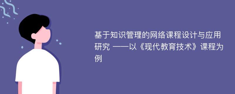 基于知识管理的网络课程设计与应用研究 ——以《现代教育技术》课程为例