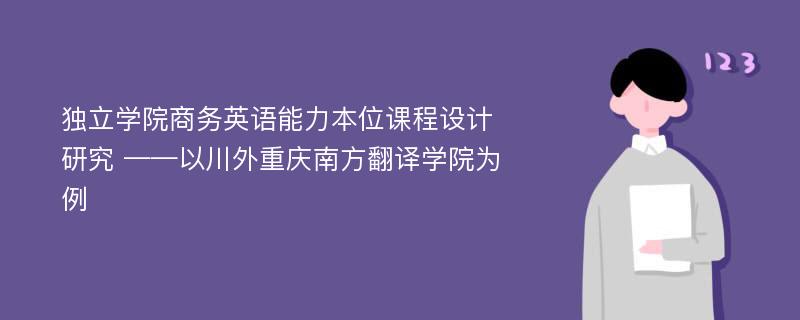 独立学院商务英语能力本位课程设计研究 ——以川外重庆南方翻译学院为例