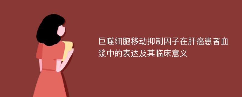 巨噬细胞移动抑制因子在肝癌患者血浆中的表达及其临床意义