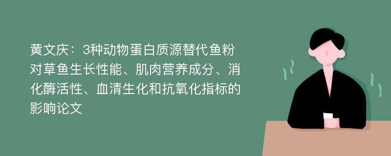 黄文庆：3种动物蛋白质源替代鱼粉对草鱼生长性能、肌肉营养成分、消化酶活性、血清生化和抗氧化指标的影响论文