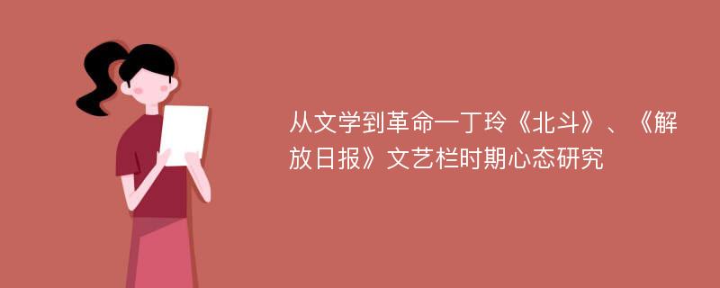 从文学到革命—丁玲《北斗》、《解放日报》文艺栏时期心态研究