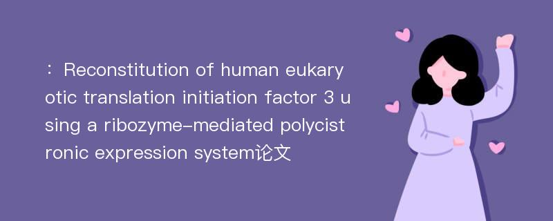 ：Reconstitution of human eukaryotic translation initiation factor 3 using a ribozyme-mediated polycistronic expression system论文