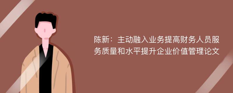 陈新：主动融入业务提高财务人员服务质量和水平提升企业价值管理论文