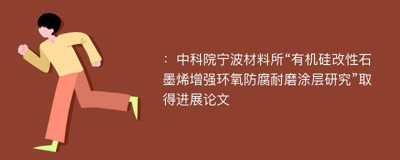 ：中科院宁波材料所“有机硅改性石墨烯增强环氧防腐耐磨涂层研究”取得进展论文