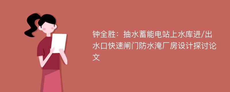 钟全胜：抽水蓄能电站上水库进/出水口快速闸门防水淹厂房设计探讨论文