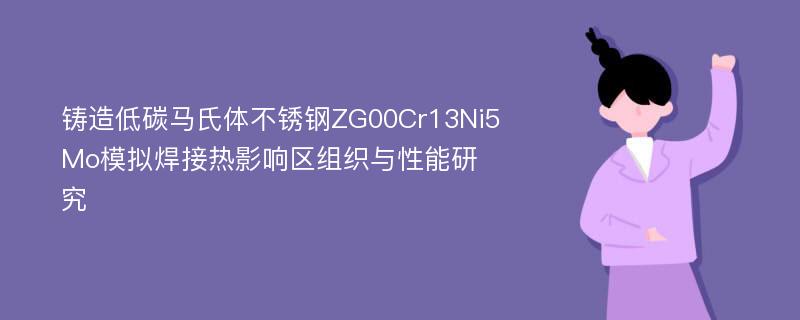 铸造低碳马氏体不锈钢ZG00Cr13Ni5Mo模拟焊接热影响区组织与性能研究